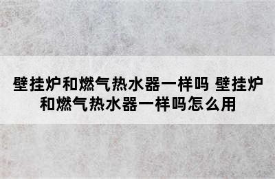 壁挂炉和燃气热水器一样吗 壁挂炉和燃气热水器一样吗怎么用